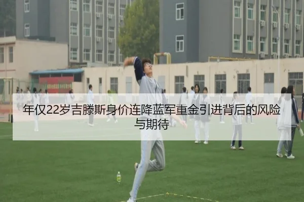 年仅22岁吉滕斯身价连降蓝军重金引进背后的风险与期待（HUAQIU.COMapp）