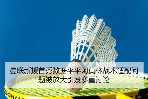 曼联新援首秀数据平平阿莫林战术适配问题被放大引发多重讨论 - HUAQIU.COMapp